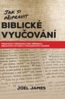 Jak si připravit biblické vyučování Praktický průvodce pro přípravu biblických studií a výkladových kázání  - Joel James